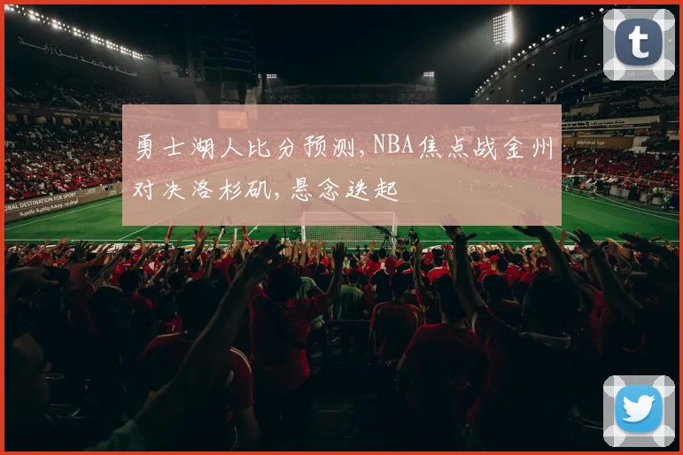 勇士湖人比分预测,NBA焦点战金州对决洛杉矶,悬念迭起