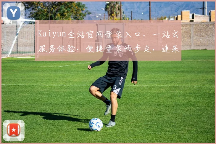 Kaiyun全站官网登录入口，一站式服务体验，便捷登录两步走，速来体验