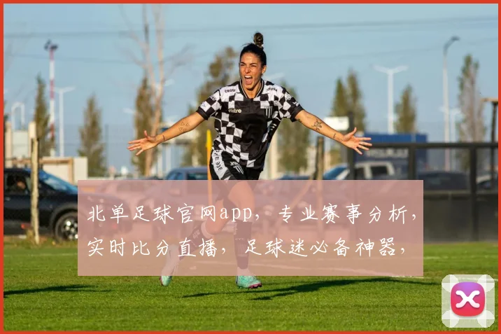北单足球官网app，专业赛事分析，实时比分直播，足球迷必备神器，尽享精彩赛事