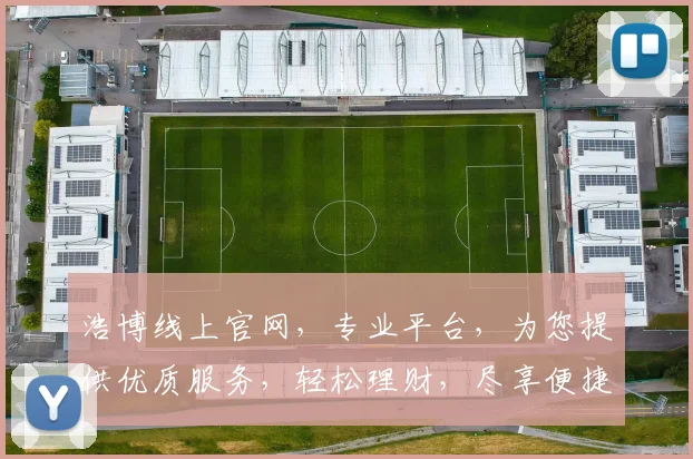浩博线上官网，专业平台，为您提供优质服务，轻松理财，尽享便捷生活，值得信赖
