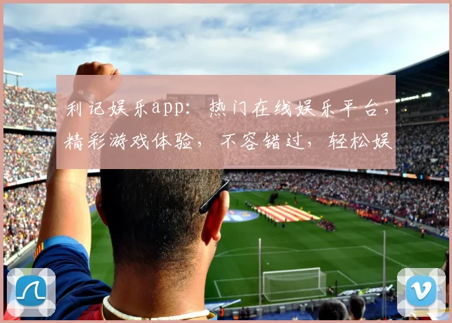 利记娱乐app：热门在线娱乐平台，精彩游戏体验，不容错过，轻松娱乐两不误