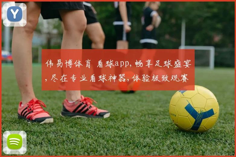 伟易博体育 看球app,畅享足球盛宴,尽在专业看球神器,体验极致观赛乐趣,一触即达