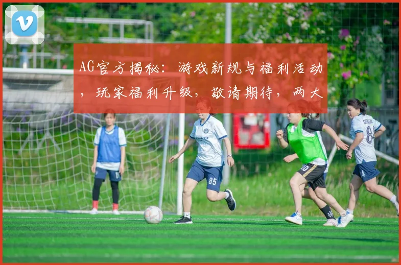 AG官方揭秘：游戏新规与福利活动，玩家福利升级，敬请期待，两大亮点不容错过