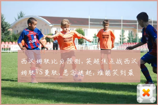 西汉姆联比分预测,英超焦点战西汉姆联VS曼联,悬念迭起,谁能笑到最后