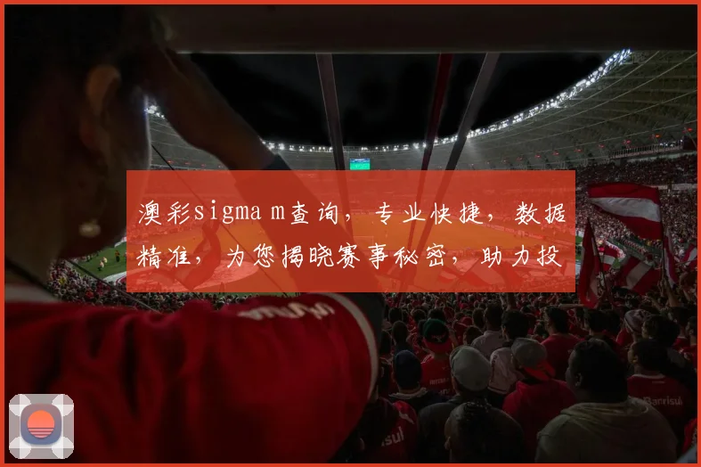 澳彩sigma m查询，专业快捷，数据精准，为您揭晓赛事秘密，助力投注