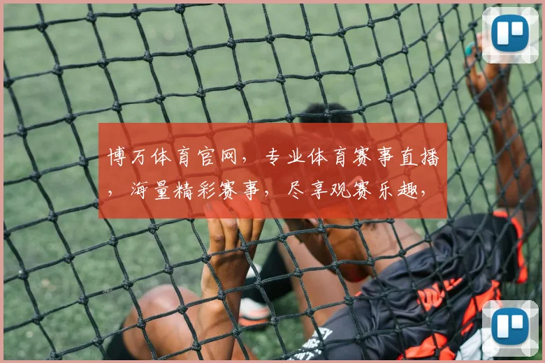 博万体育官网，专业体育赛事直播，海量精彩赛事，尽享观赛乐趣，不容错过